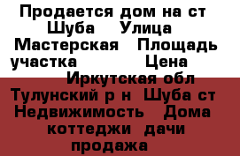 Продается дом на ст. Шуба. › Улица ­ Мастерская › Площадь участка ­ 2 000 › Цена ­ 450 000 - Иркутская обл., Тулунский р-н, Шуба ст. Недвижимость » Дома, коттеджи, дачи продажа   